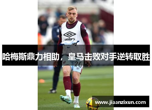 哈梅斯鼎力相助，皇马击败对手逆转取胜